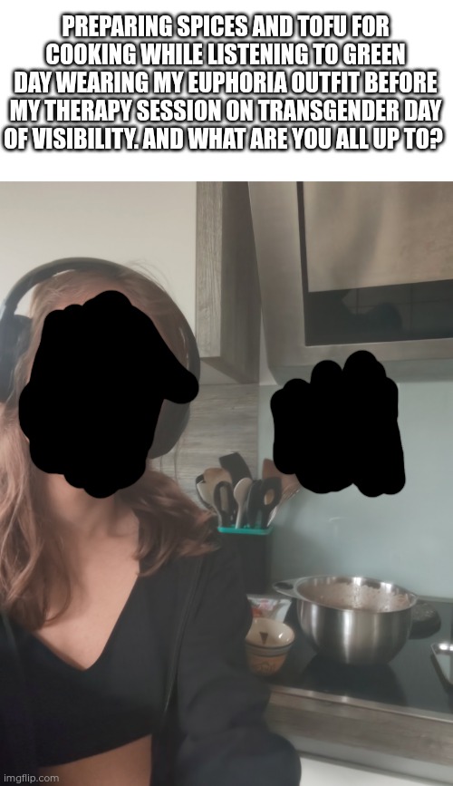 What were you all up to 7 hours ago? (this was 7 hours ago lol) | Preparing spices and tofu for cooking while listening to Green Day wearing my euphoria outfit before my therapy session on transgender day of visibility. And what are you all up to? | made w/ Imgflip meme maker