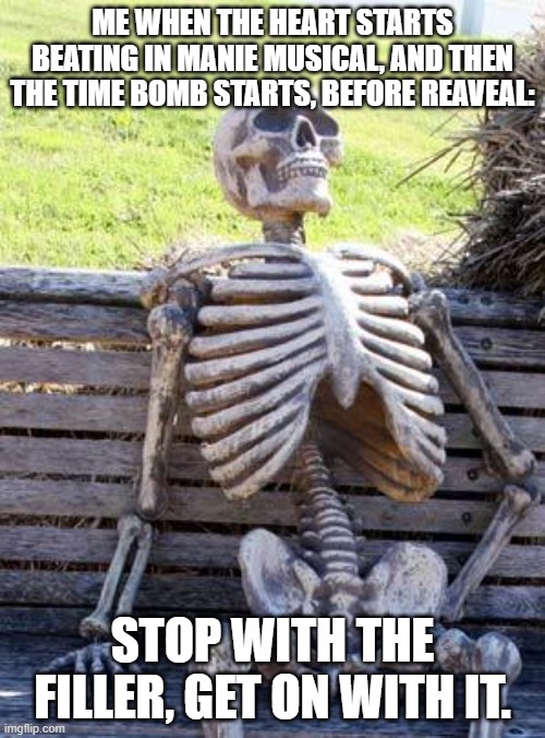 Waiting Skeleton Meme | Me When the heart starts beating in manie musical, and then the time bomb starts, before reaveal:; Stop with the filler, get on with it. | image tagged in memes,waiting skeleton | made w/ Imgflip meme maker
