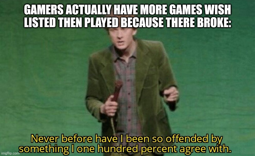 Never before have I been so offended by something I one hundred | Gamers actually have more games wish listed then played because there broke: | image tagged in never before have i been so offended by something i one hundred | made w/ Imgflip meme maker
