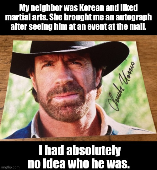 My neighbor was Korean and liked martial arts. She brought me an autograph after seeing him at an event at the mall. I had absolutely no ide | made w/ Imgflip meme maker