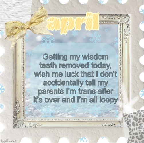 Oh no | Getting my wisdom teeth removed today, wish me luck that I don’t accidentally tell my parents I’m trans after it’s over and I’m all loopy | image tagged in april s template made by shira | made w/ Imgflip meme maker
