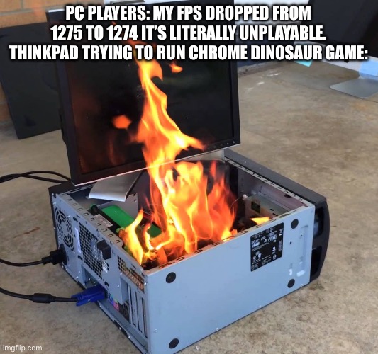 Server on fire | Pc players: my fps dropped from 1275 to 1274 it’s literally unplayable. Thinkpad trying to run chrome dinosaur game: | image tagged in server on fire | made w/ Imgflip meme maker