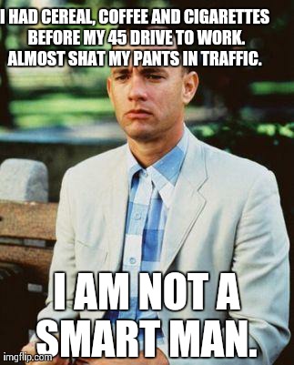 I AM NOT A SMART FORREST | I HAD CEREAL, COFFEE AND CIGARETTES BEFORE MY 45 DRIVE TO WORK. ALMOST SHAT MY PANTS IN TRAFFIC.  I AM NOT A SMART MAN. | image tagged in i am not a smart forrest | made w/ Imgflip meme maker