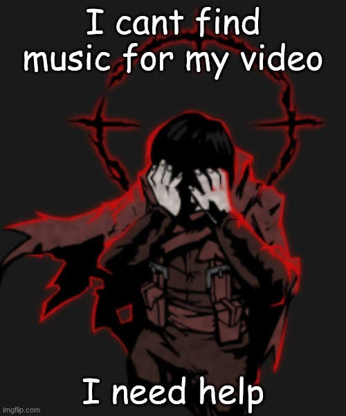 unideal | I cant find music for my video; I need help | image tagged in unideal | made w/ Imgflip meme maker