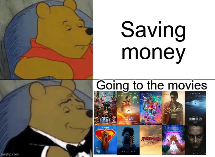 Tuxedo Winnie The Pooh Meme | Saving money; Going to the movies | image tagged in memes,tuxedo winnie the pooh | made w/ Imgflip meme maker