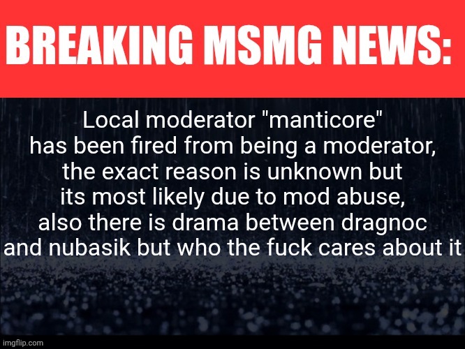 Finally reporting on something | Local moderator "manticore" has been fired from being a moderator, the exact reason is unknown but its most likely due to mod abuse, also there is drama between dragnoc and nubasik but who the fuck cares about it | image tagged in breaking msmg news | made w/ Imgflip meme maker