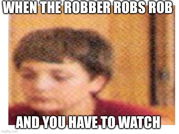 When the | When the robber robs rob; And you have to watch | image tagged in the face you make when | made w/ Imgflip meme maker