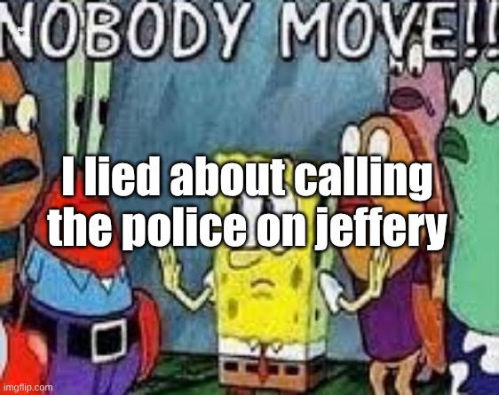 NOBODY MOVE!! | april fools; I lied about calling the police on jeffery | image tagged in nobody move | made w/ Imgflip meme maker