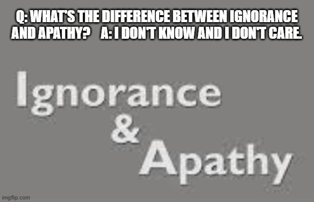 What's the difference between ignorance and apathy?    --  funny  -- | Q: What's the difference between ignorance and apathy?    A: I don't know and I don't care. | image tagged in funny,humor,play on words,definition,joke | made w/ Imgflip meme maker
