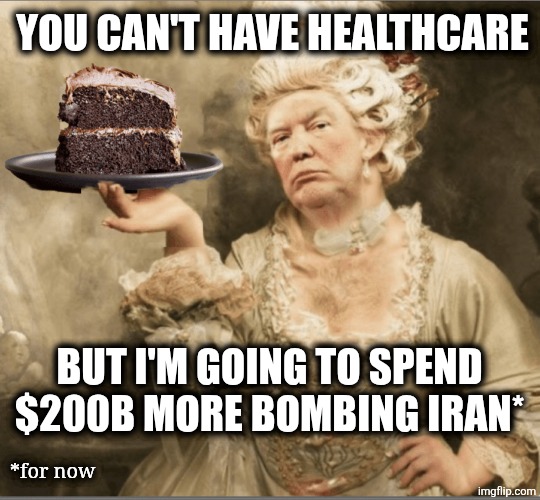 No healthcare for you! | You can't have healthcare; But I'm going to spend $200B more bombing Iran*; *for now | image tagged in trump marie antoinette let them eat cake,remix | made w/ Imgflip meme maker