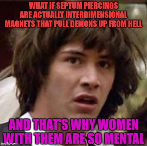 I've figured it out! | What if Septum piercings are actually interdimensional magnets that pull demons up from Hell; and that's why women with them are so mental | image tagged in memes,conspiracy keanu,piercings,women,demons,hell | made w/ Imgflip meme maker