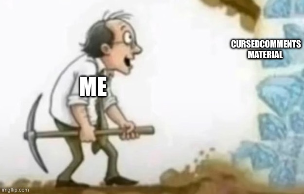 Cursedcomments material Me | image tagged in mining for diamonds | made w/ Imgflip meme maker