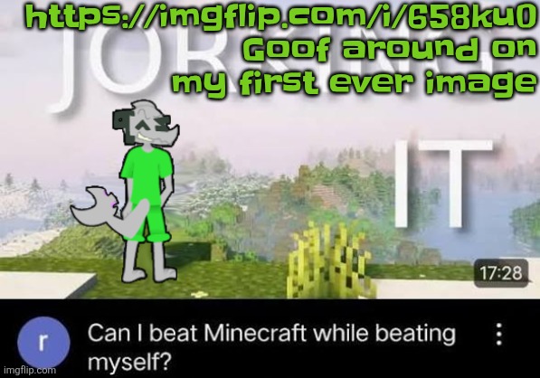 https://imgflip.com/i/658ku0 goof around, goof around, goof off goof on and goof down | https://imgflip.com/i/658ku0
Goof around on my first ever image | image tagged in can i beat minecraft while beating myself zap | made w/ Imgflip meme maker