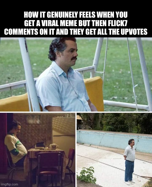 I say them because I don’t know Flick7’s pronouns | How it genuinely feels when you get a viral meme but then flick7 comments on it and they get all the upvotes | image tagged in memes,depression,sad pablo escobar | made w/ Imgflip meme maker