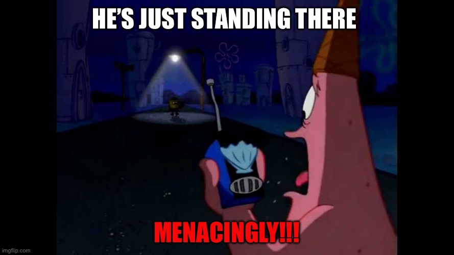 Patrick "He's just standing here Menacingly" | He’s just standing there MENACINGLY!!! | image tagged in patrick he's just standing here menacingly | made w/ Imgflip meme maker