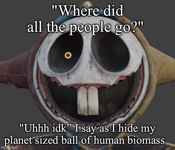 pototyp | "Where did all the people go?"; "Uhhh idk” I say as I hide my planet sized ball of human biomass | image tagged in pototyp | made w/ Imgflip meme maker