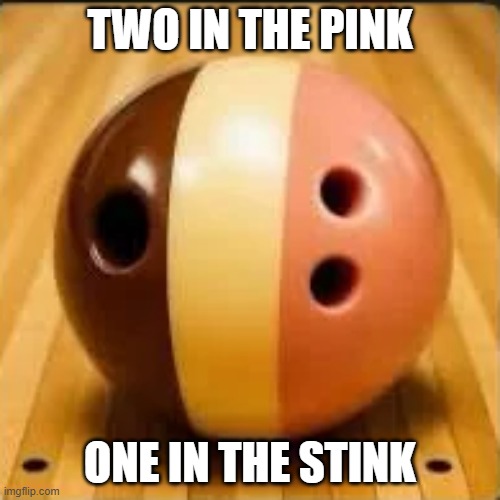The Perfect Bowling Ball | two in the pink; one in the stink | image tagged in sex jokes | made w/ Imgflip meme maker