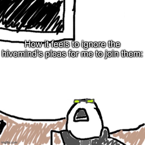 The Aggressive Combatant | How it feels to ignore the hivemind’s pleas for me to join them: | image tagged in the aggressive combatant | made w/ Imgflip meme maker