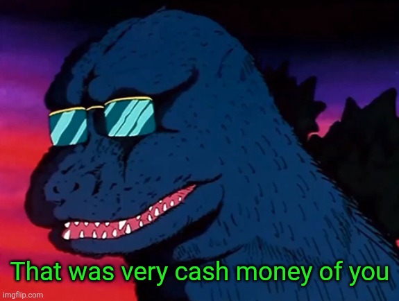 Cash Money Godzilla | That was very cash money of you | image tagged in cash money godzilla | made w/ Imgflip meme maker