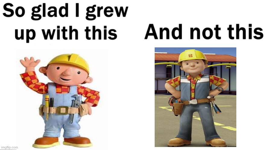 everyone kinda hates the new bob | image tagged in so glad i grew up with this,bob the builder,redesign | made w/ Imgflip meme maker