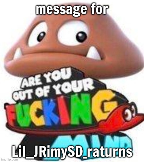 like bro what are you | message for; Lil__JRimySD_raturns | image tagged in are you out of your mind,e,idk,what,aaaaaaaaaaaaaaaaaaaaaaaaaaa | made w/ Imgflip meme maker