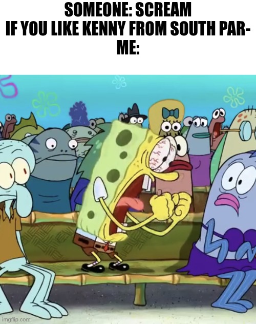 I'd scream, actually so loud | someone: Scream if you like Kenny from south par-
Me: | image tagged in spongebob yelling,south park,kenny | made w/ Imgflip meme maker