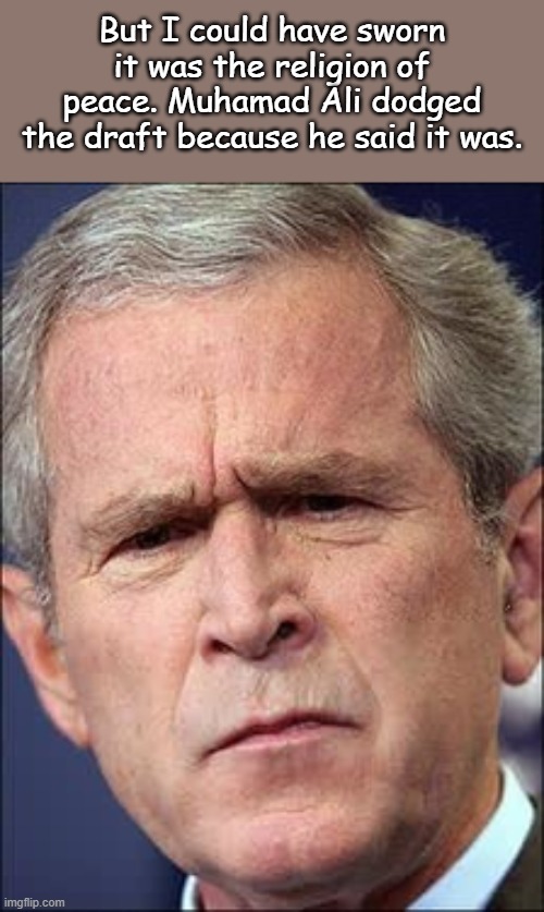 GW Bush | But I could have sworn it was the religion of peace. Muhamad Ali dodged the draft because he said it was. | image tagged in gw bush | made w/ Imgflip meme maker