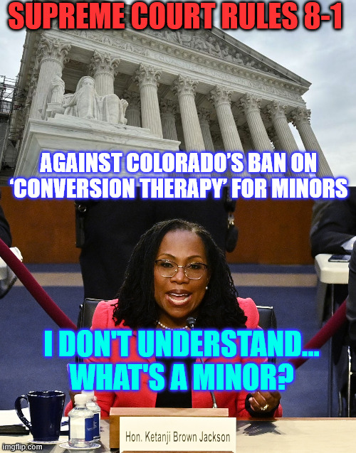 Well... She didn't know what a woman is... so... | Supreme Court Rules 8-1; Against Colorado’s Ban on ‘Conversion Therapy’ for Minors; I don't understand... what's a minor? | image tagged in ketanji brown jackson,clueless,again | made w/ Imgflip meme maker