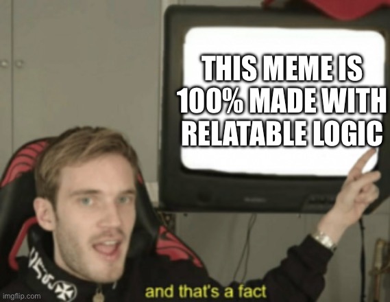 This meme is 100% made with relatable logic | image tagged in and that's a fact pewdiepie | made w/ Imgflip meme maker
