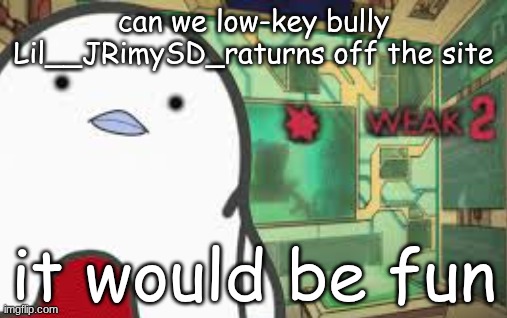 Weak | can we low-key bully Lil__JRimySD_raturns off the site; it would be fun | image tagged in weak | made w/ Imgflip meme maker