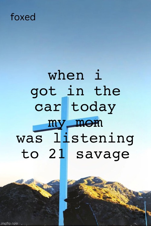 foxed jpeg temp | when i got in the car today my mom was listening to 21 savage | image tagged in foxed jpeg temp | made w/ Imgflip meme maker