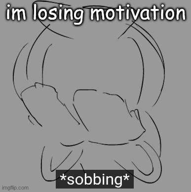 sobbing | im losing motivation | image tagged in sobbing | made w/ Imgflip meme maker