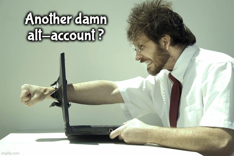 Another damn alt-account ? | image tagged in angry computer | made w/ Imgflip meme maker