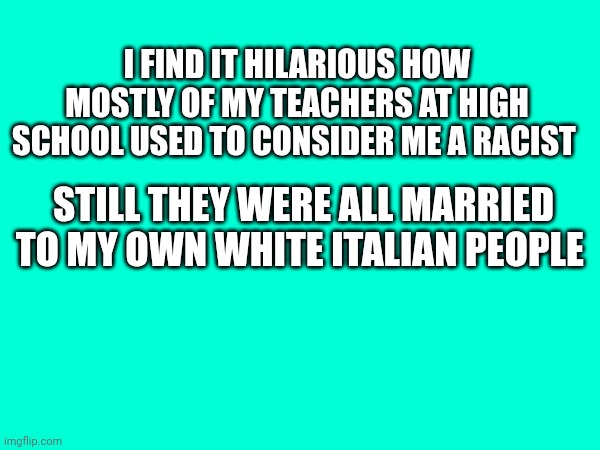 I find it hilarious how mostly of my teachers at high school used to consider me a racist; Still they were all married to my own white Italian people | made w/ Imgflip meme maker