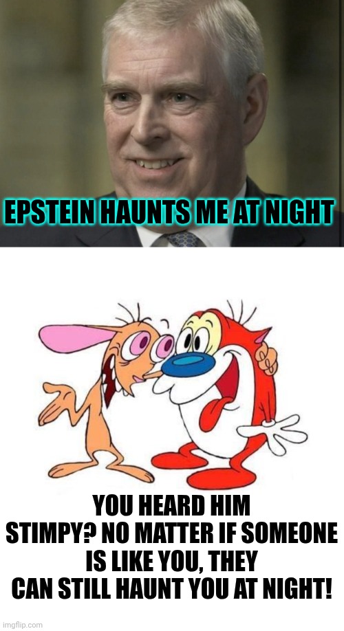 Epstein haunts me at night; You heard him stimpy? No matter if someone is like you, they can still haunt you at night! | image tagged in prince andrew,ren and stimpy | made w/ Imgflip meme maker
