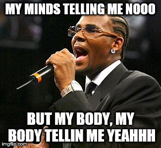 R kelly | MY MINDS TELLING ME NOOO BUT MY BODY, MY BODY TELLIN ME YEAHHH | image tagged in r kelly | made w/ Imgflip meme maker