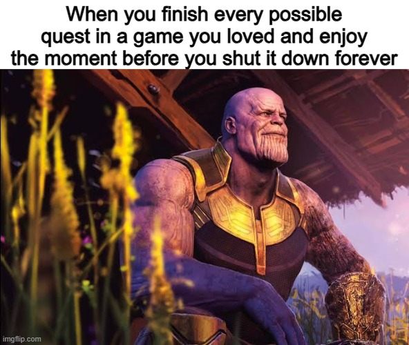 Name the game | When you finish every possible quest in a game you loved and enjoy the moment before you shut it down forever | image tagged in thanos finally rest,memes,funny,gaming,quest | made w/ Imgflip meme maker