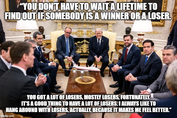 TRUMP ON LOSERS | “You don’t have to wait a lifetime to find out if somebody is a winner or a loser. You got a lot of losers, mostly losers, fortunately. It's a good thing to have a lot of losers. I always like to hang around with losers, actually, because it makes me feel better.” | image tagged in donald trump,losers,biggest loser,trump,white house | made w/ Imgflip meme maker