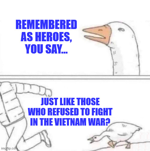 Goose Chase | Remembered as heroes, you say... Just like those who refused to fight in the Vietnam war? | image tagged in goose chase | made w/ Imgflip meme maker