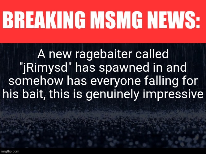 BREAKING MSMG NEWS | A new ragebaiter called "jRimysd" has spawned in and somehow has everyone falling for his bait, this is genuinely impressive | image tagged in breaking msmg news | made w/ Imgflip meme maker