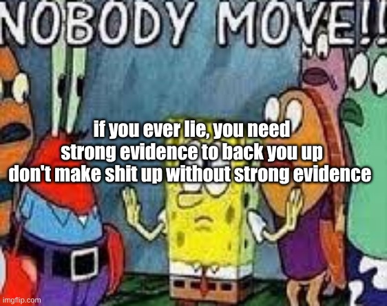 NOBODY MOVE!! | if you ever lie, you need strong evidence to back you up
don't make shit up without strong evidence | image tagged in nobody move | made w/ Imgflip meme maker