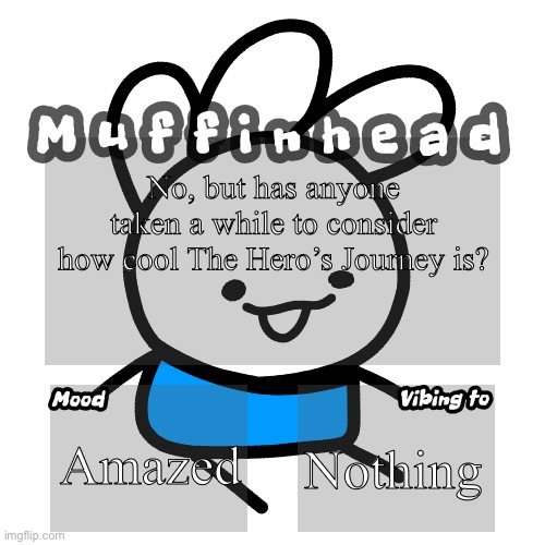Muffinhead announcement template | No, but has anyone taken a while to consider how cool The Hero’s Journey is? Amazed; Nothing | image tagged in muffinhead announcement template | made w/ Imgflip meme maker