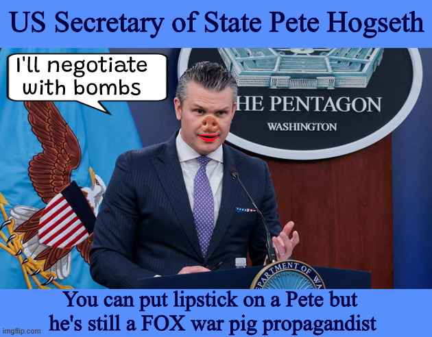 Pig Hogseth | US Secretary of State Pete Hogseth; I'll negotiate with bombs; You can put lipstick on a Pete but 
he's still a FOX war pig propagandist | image tagged in pig hogseth,ask him a question and he squeals,oink oink,lipstick on a pete,maga military | made w/ Imgflip meme maker