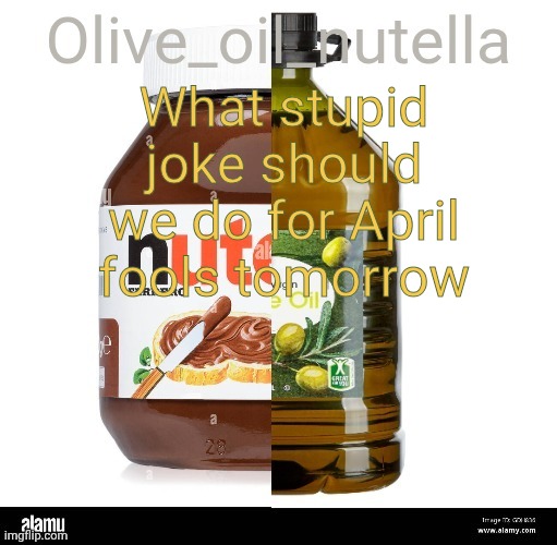 Or today if you live far away from me | What stupid joke should we do for April fools tomorrow | image tagged in oil nutellive | made w/ Imgflip meme maker