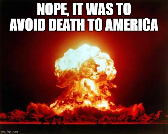 Nuclear Explosion Meme | Nope, it was to avoid Death to America | image tagged in memes,nuclear explosion | made w/ Imgflip meme maker