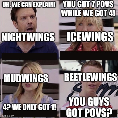 why do the night wings have so many POVs? | you got 7 POVs while we got 4! uh, we can explain! icewings; nightwings; beetlewings; mudwings; you guys got povs? 4? we only got 1! | image tagged in you guys are getting paid template | made w/ Imgflip meme maker