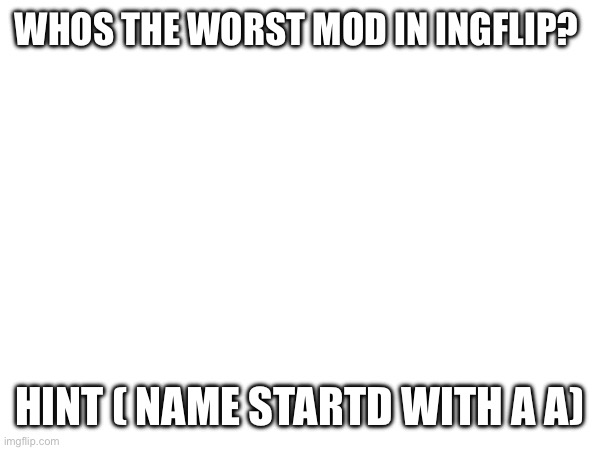 whos the worst mod in ingflip? hint ( name startd with a A) | made w/ Imgflip meme maker