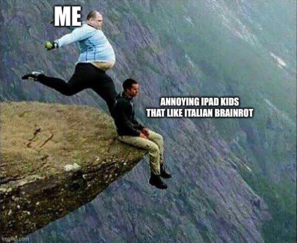 Kicked off cliff | me; annoying iPad kids that like Italian brainrot | image tagged in kicked off cliff,anti brainrot | made w/ Imgflip meme maker