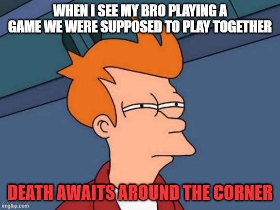 I trusted him... | When i see my bro playing a game we were supposed to play together; Death awaits around the corner | image tagged in memes,futurama fry | made w/ Imgflip meme maker