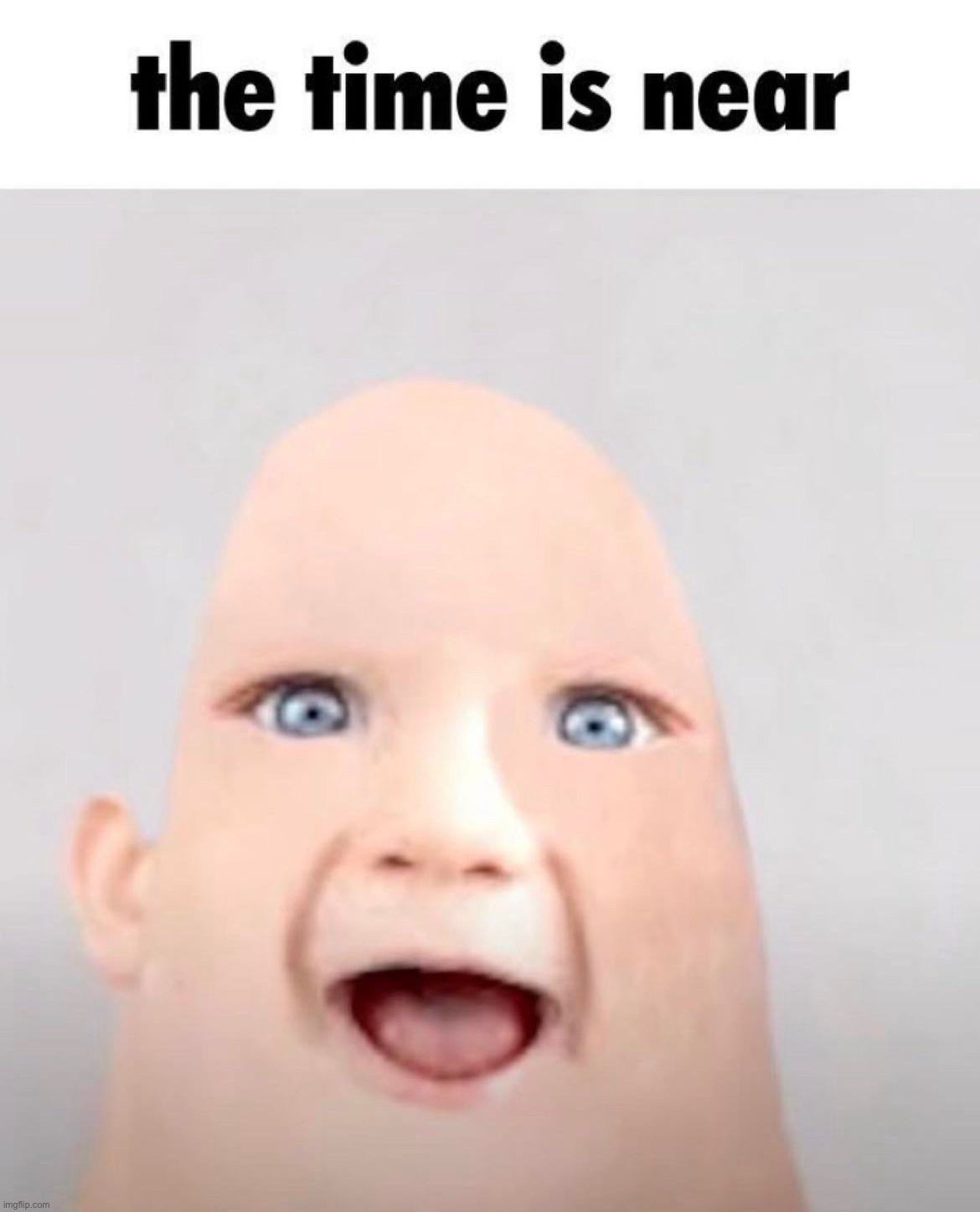 The time is near | image tagged in shitpost,repost | made w/ Imgflip meme maker